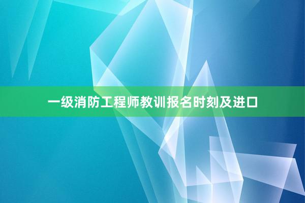 一级消防工程师教训报名时刻及进口