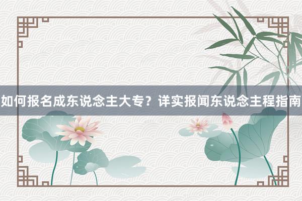 如何报名成东说念主大专？详实报闻东说念主程指南