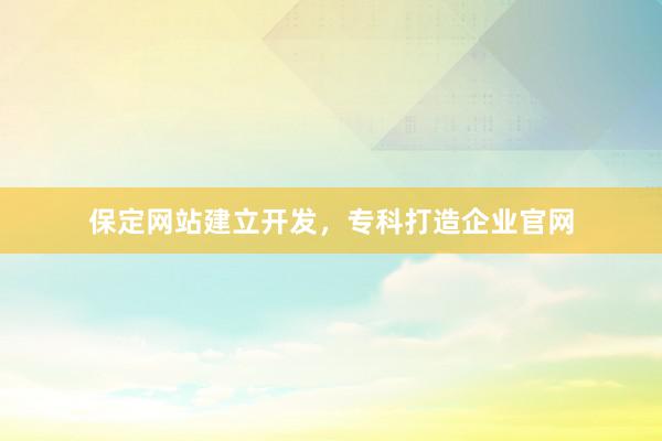 保定网站建立开发,专科打造企业官网