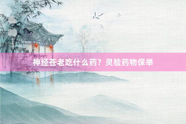 神经苍老吃什么药？灵验药物保举