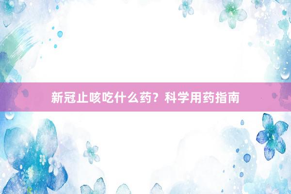 新冠止咳吃什么药?科学用药指南